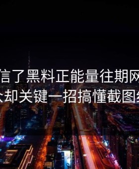 我差点信了黑料正能量往期网红黑料小众却关键一招搞懂截图细节