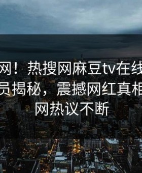 震惊全网！热搜网麻豆tv在线观看麻豆女演员揭秘，震撼网红真相让人全网热议不断