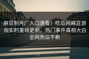 麻豆制片厂入口速看！吃瓜网麻豆游戏实时重磅更新，热门事件真相大白全网热议不断