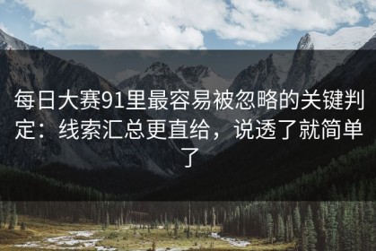 每日大赛91里最容易被忽略的关键判定：线索汇总更直给，说透了就简单了