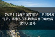 【独家】51爆料深度揭秘：丑闻风波背后，当事人在机场贵宾室的角色异常令人意外