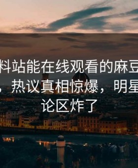 网曝爆料站能在线观看的麻豆麻豆女神有谁，热议真相惊爆，明星丑闻评论区炸了