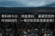 黑料网今日： 明星黑料： 最被低估的时间线技巧：一眼识别到底是真是假？