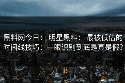 黑料网今日： 明星黑料： 最被低估的时间线技巧：一眼识别到底是真是假？