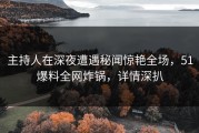 主持人在深夜遭遇秘闻惊艳全场，51爆料全网炸锅，详情深扒