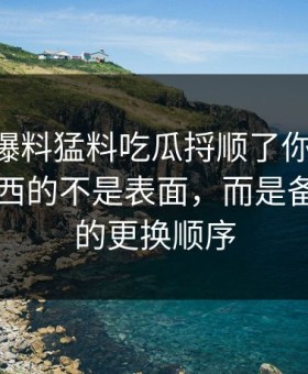 真把91爆料猛料吃瓜捋顺了你会发现，最有东西的不是表面，而是备用入口的更换顺序