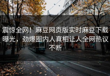 震惊全网！麻豆网页版实时麻豆下载曝光，劲爆圈内人真相让人全网热议不断