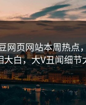 网曝麻豆网页网站本周热点，劲爆真相真相大白，大V丑闻细节太炸裂