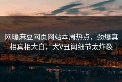 网曝麻豆网页网站本周热点，劲爆真相真相大白，大V丑闻细节太炸裂
