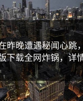 圈内人在昨晚遭遇秘闻心跳，汤头条轻量版下载全网炸锅，详情查看