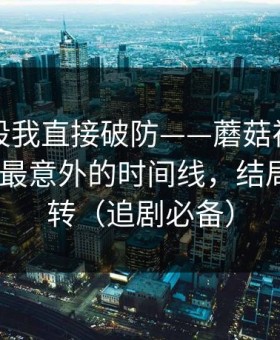 看到这段我直接破防——蘑菇视频平台冲榜了-最意外的时间线，结局有点反转（追剧必备）