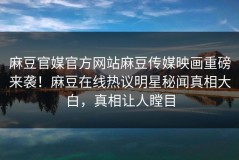 麻豆官媒官方网站麻豆传媒映画重磅来袭！麻豆在线热议明星秘闻真相大白，真相让人瞠目