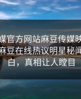 麻豆官媒官方网站麻豆传媒映画重磅来袭！麻豆在线热议明星秘闻真相大白，真相让人瞠目