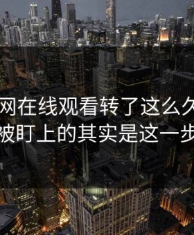 围着91网在线观看转了这么久，真正被盯上的其实是这一步