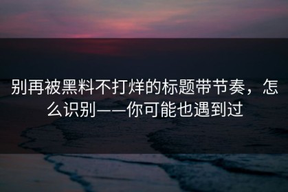 别再被黑料不打烊的标题带节奏，怎么识别——你可能也遇到过