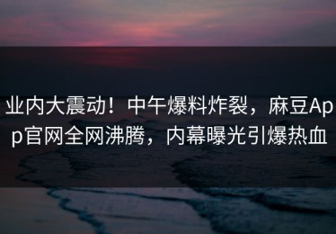 业内大震动！中午爆料炸裂，麻豆App官网全网沸腾，内幕曝光引爆热血