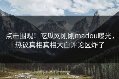 点击围观！吃瓜网刚刚madou曝光，热议真相真相大白评论区炸了
