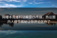 网曝本周爆料站麻豆ch传媒，热议圈内人细节揭秘让你评论区炸了