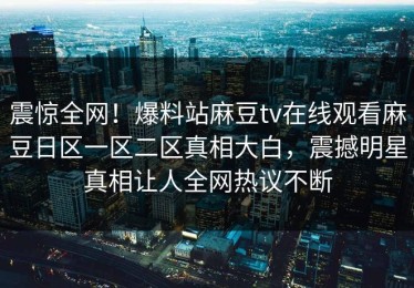 震惊全网！爆料站麻豆tv在线观看麻豆日区一区二区真相大白，震撼明星真相让人全网热议不断