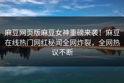 麻豆网页版麻豆女神重磅来袭！麻豆在线热门网红秘闻全网炸裂，全网热议不断