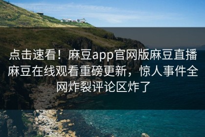 点击速看！麻豆app官网版麻豆直播麻豆在线观看重磅更新，惊人事件全网炸裂评论区炸了
