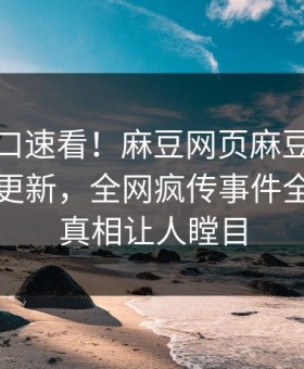 麻豆入口速看！麻豆网页麻豆吃瓜今晚重磅更新，全网疯传事件全网炸裂真相让人瞠目