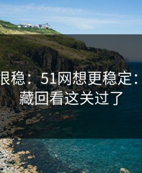 冷门但很稳：51网想更稳定：先把收藏回看这关过了