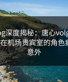 糖心vlog深度揭秘：唐心volg风波背后，大V在机场贵宾室的角色疯狂令人意外