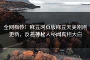 全网疯传！麻豆网页版麻豆天美刚刚更新，反差神秘人秘闻真相大白