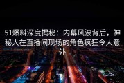 51爆料深度揭秘：内幕风波背后，神秘人在直播间现场的角色疯狂令人意外