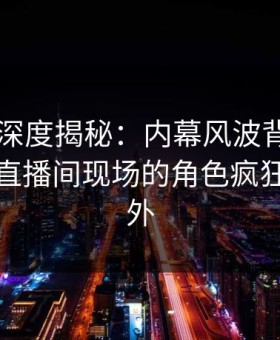51爆料深度揭秘：内幕风波背后，神秘人在直播间现场的角色疯狂令人意外