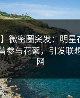 【爆料】微密圈突发：明星在今日凌晨被曝曾参与花絮，引发联想席卷全网