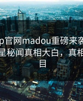 麻豆app官网madou重磅来袭！实时热门明星秘闻真相大白，真相让人瞠目
