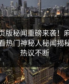 麻豆网页版秘闻重磅来袭！麻豆传媒在线观看热门神秘人秘闻揭秘，全网热议不断
