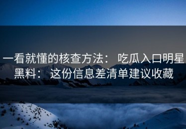 一看就懂的核查方法： 吃瓜入口明星黑料： 这份信息差清单建议收藏