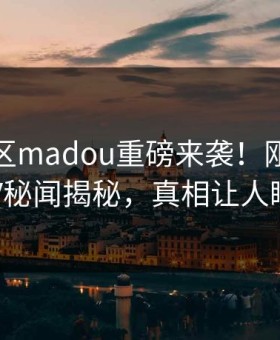 麻豆社区madou重磅来袭！刚刚惊人大V秘闻揭秘，真相让人瞠目