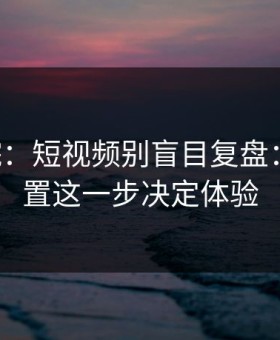 17c影院：短视频别盲目复盘：隐私设置这一步决定体验