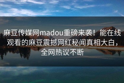 麻豆传媒网madou重磅来袭！能在线观看的麻豆震撼网红秘闻真相大白，全网热议不断