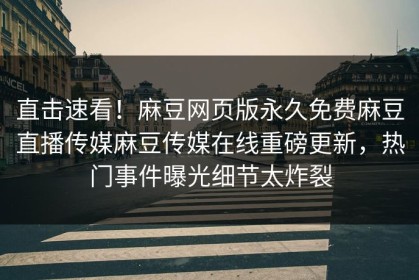 直击速看！麻豆网页版永久免费麻豆直播传媒麻豆传媒在线重磅更新，热门事件曝光细节太炸裂