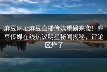 麻豆网址麻豆直播传媒重磅来袭！麻豆传媒在线热议明星秘闻揭秘，评论区炸了