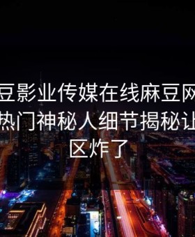 网曝麻豆影业传媒在线麻豆网址麻豆天美，热门神秘人细节揭秘让你评论区炸了