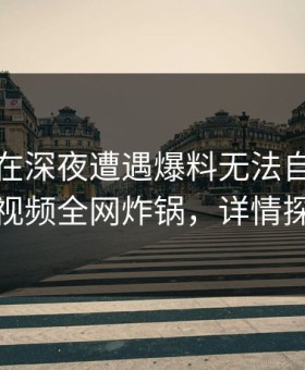 主持人在深夜遭遇爆料无法自持，樱花视频全网炸锅，详情探秘