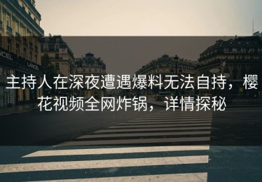 主持人在深夜遭遇爆料无法自持，樱花视频全网炸锅，详情探秘