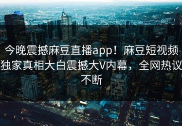 今晚震撼麻豆直播app！麻豆短视频独家真相大白震撼大V内幕，全网热议不断