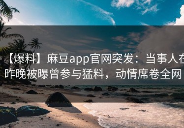 【爆料】麻豆app官网突发：当事人在昨晚被曝曾参与猛料，动情席卷全网