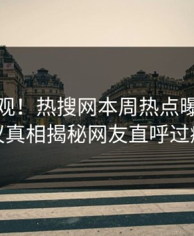 直击围观！热搜网本周热点曝光，热议真相揭秘网友直呼过瘾