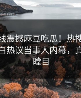 麻豆在线震撼麻豆吃瓜！热搜网独家真相大白热议当事人内幕，真相让人瞠目