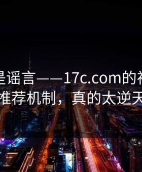 我以为是谣言——17c.com的视频分享推荐机制，真的太逆天