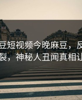 网曝麻豆短视频今晚麻豆，反差真相全网炸裂，神秘人丑闻真相让人瞠目