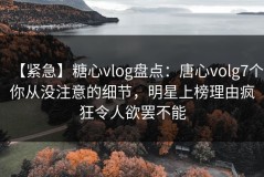 【紧急】糖心vlog盘点：唐心volg7个你从没注意的细节，明星上榜理由疯狂令人欲罢不能